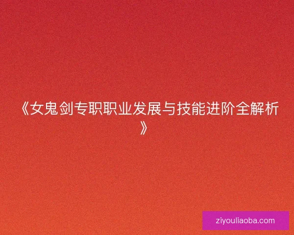 《女鬼剑专职职业发展与技能进阶全解析》 《女鬼剑专职职业发展与技能进阶全解析》
