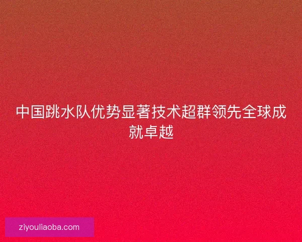 中国跳水队优势显著技术超群领先全球成就卓越