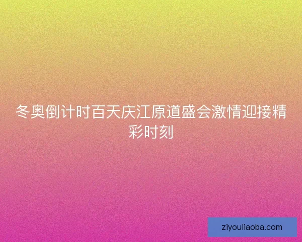 冬奥倒计时百天庆江原道盛会激情迎接精彩时刻