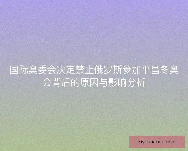 国际奥委会决定禁止俄罗斯参加平昌冬奥会背后的原因与影响分析 国际奥委会决定禁止俄罗斯参加平昌冬奥会背后的原因与影响分析