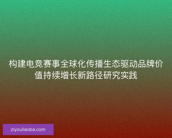 构建电竞赛事全球化传播生态驱动品牌价值持续增长新路径研究实践 构建电竞赛事全球化传播生态驱动品牌价值持续增长新路径研究实践