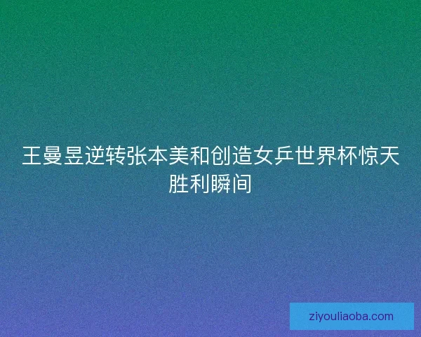 王曼昱逆转张本美和创造女乒世界杯惊天胜利瞬间 王曼昱逆转张本美和创造女乒世界杯惊天胜利瞬间