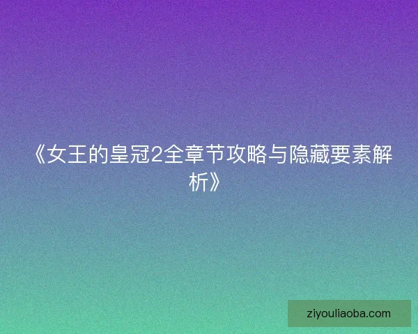 《女王的皇冠2全章节攻略与隐藏要素解析》 《女王的皇冠2全章节攻略与隐藏要素解析》
