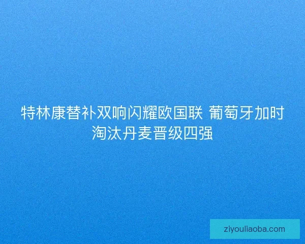 特林康替补双响闪耀欧国联 葡萄牙加时淘汰丹麦晋级四强